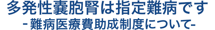 多発性のう胞腎は指定難病です‐難病医療費助成制度について-
